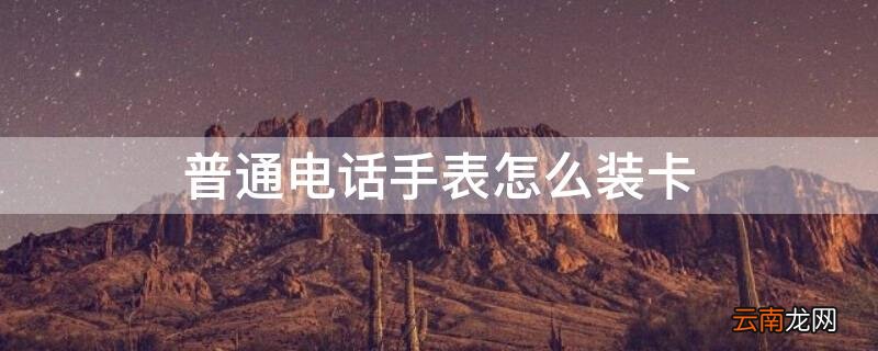 普通电话手表怎么装卡 普通电话手表怎么装卡进去