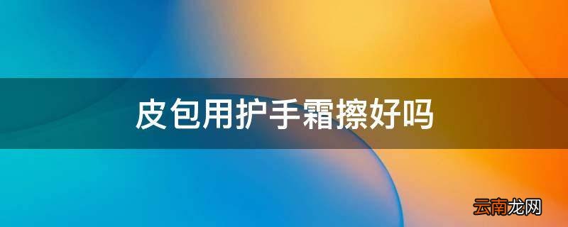 皮包用护手霜擦好吗