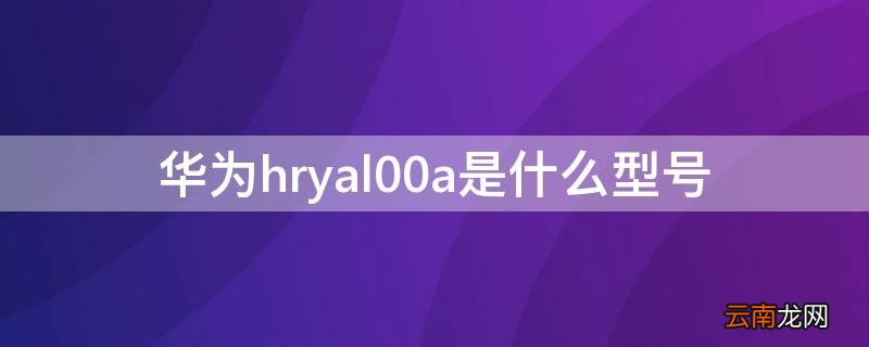 华为HRYAL00Ta是什么型号 华为hryal00a是什么型号