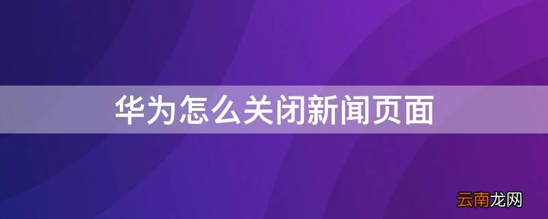 怎么关闭华为首页新闻 华为怎么关闭新闻页面