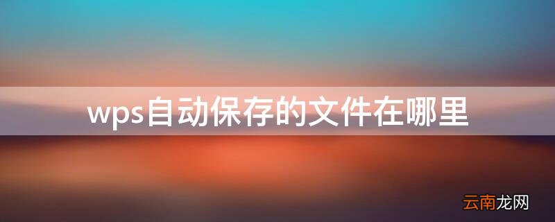 wps自动保存的文件在哪里 wps怎么自动保存文件在哪里