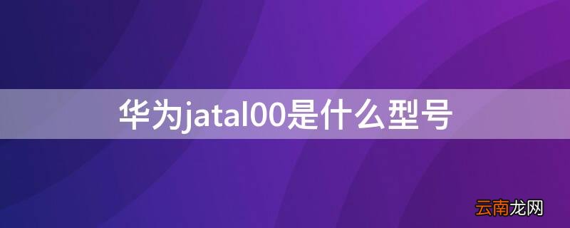 华为jatal00是什么型号手机 华为jatal00是什么型号