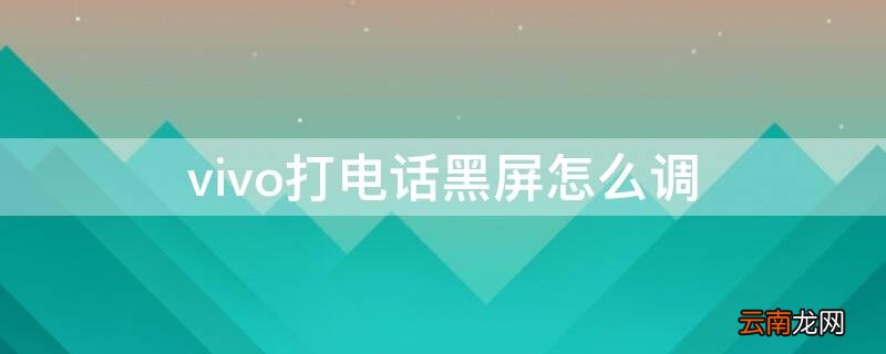 vivo打电话黑屏怎么调 vivo打电话时黑屏