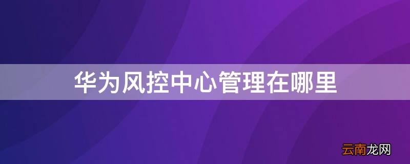 华为风控中心管理在哪里 华为风控中心管理在哪里找