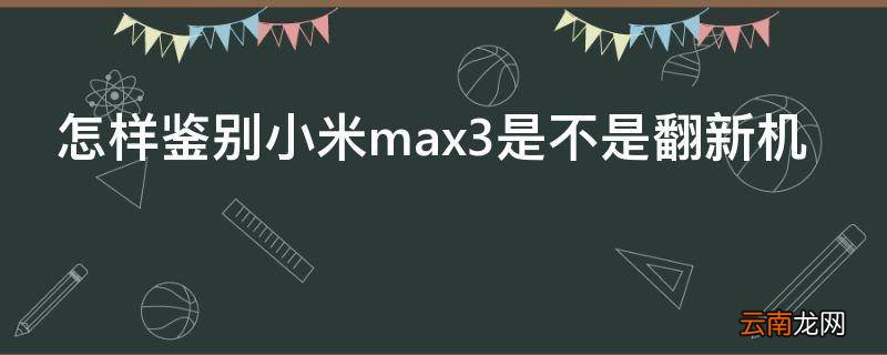 怎样鉴别小米max3是不是翻新机