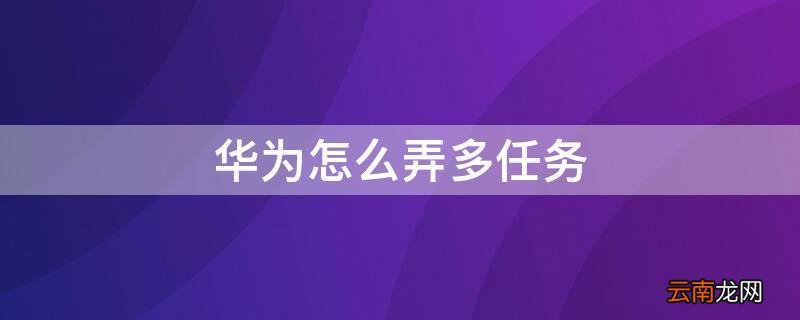 华为怎么弄多任务管理器 华为怎么弄多任务