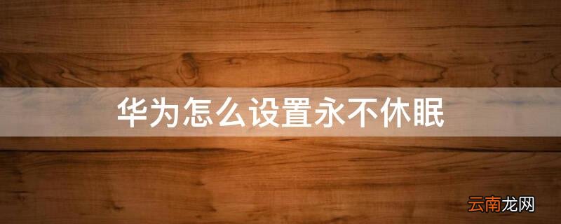 华为怎么设置永不休眠 华为怎么设置永不休眠Nova