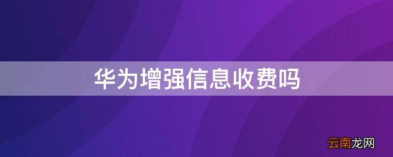 华为增强信息收费吗吗 华为增强信息收费吗