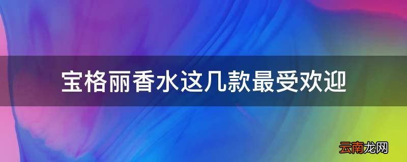 宝格丽香水这几款最受欢迎