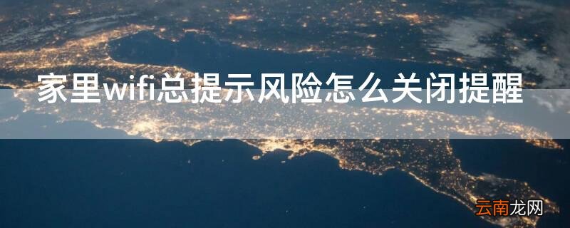 家里wifi总提示风险怎么关闭提醒 家里的wifi提示存在安全风险