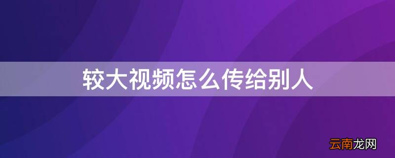 大的视频怎么传输给别人 较大视频怎么传给别人