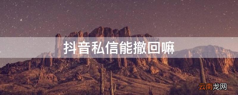 抖音私信能撤回嘛 抖音私信能撤回嘛为什么