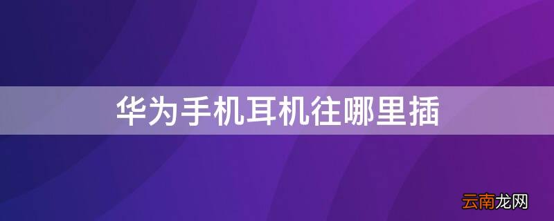 华为手机的耳机插在哪 华为手机耳机往哪里插
