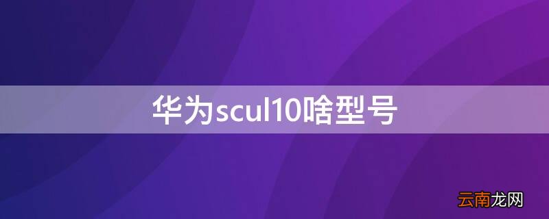 华为scul10参数 华为scul10啥型号