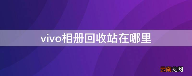 vivo相册回收站在哪里 vivo手机的相册回收站在哪里