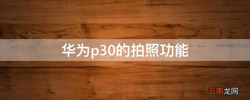 华为p30的拍照功能 华为p30的拍照技巧有哪些
