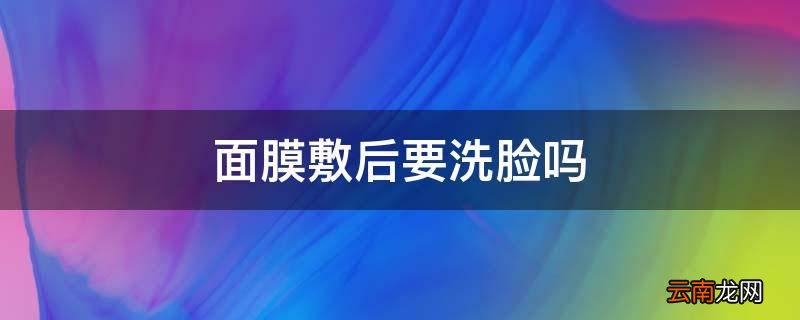 面膜敷后要洗脸吗
