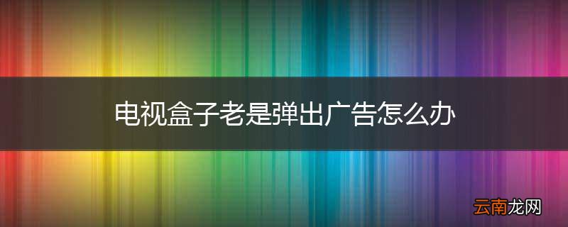 电视盒子老是弹出广告怎么办