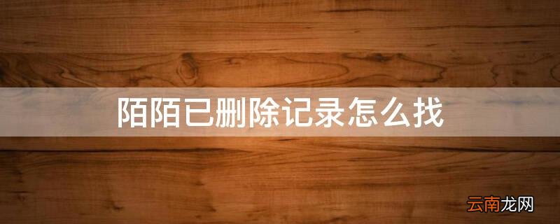 陌陌已删除记录怎么找 怎么能找到陌陌删除的记录