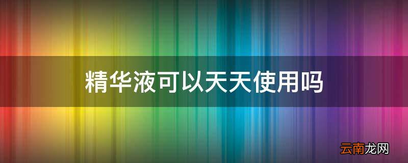 精华液可以天天使用吗