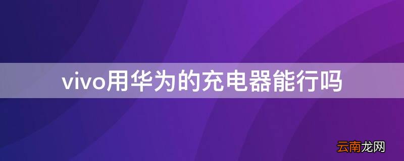 vivo能不能用华为充电器 vivo用华为的充电器能行吗
