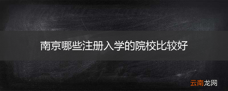 南京哪些注册入学的院校比较好