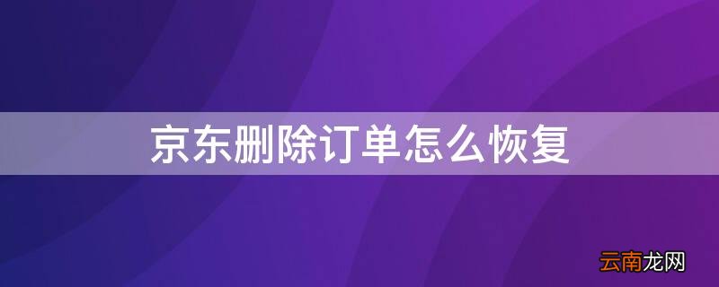 京东删除订单怎么恢复 京东删除订单怎么恢复订单