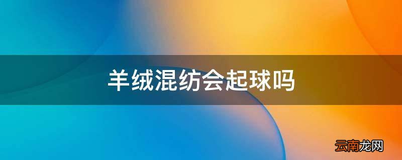羊绒混纺会起球吗