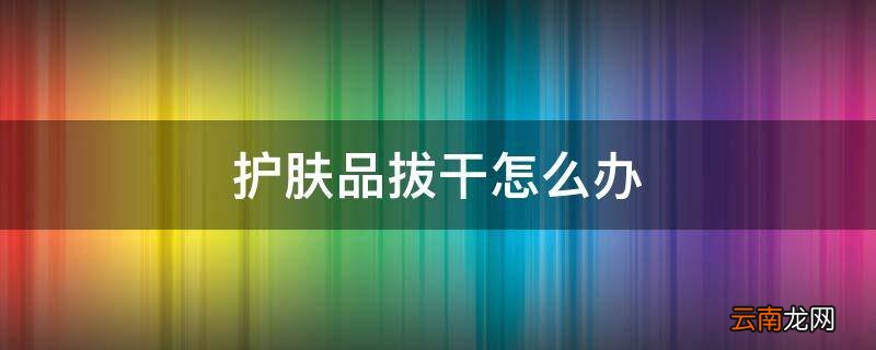 护肤品拔干怎么办