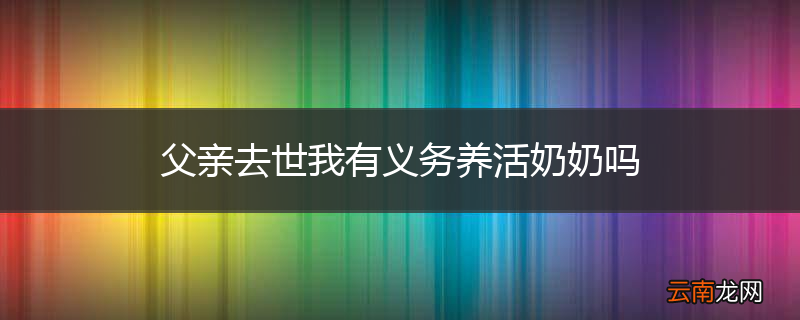 父亲去世我有义务养活奶奶吗