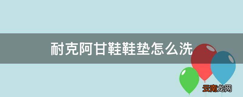 耐克阿甘鞋鞋垫怎么洗