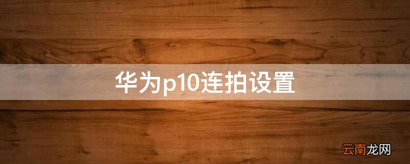 华为p10连拍设置 华为相机连拍设置