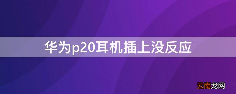 为什么华为p20没插耳机 显示用着耳机呢 华为p20耳机插上没反应
