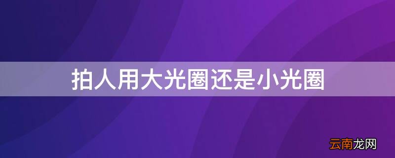 拍人像用大光圈还是小光圈合适 拍人用大光圈还是小光圈