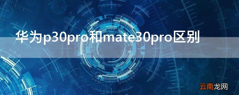 华为p30pro和mate30pro区别 华为p30pro和mate30pro的区别
