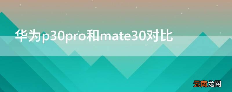 华为mate30pro和p30pro对比 华为p30pro和mate30对比