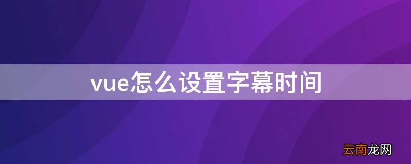 VUE怎么加字幕 vue怎么设置字幕时间