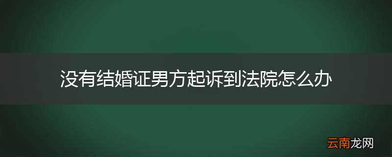 没有结婚证男方起诉到法院怎么办