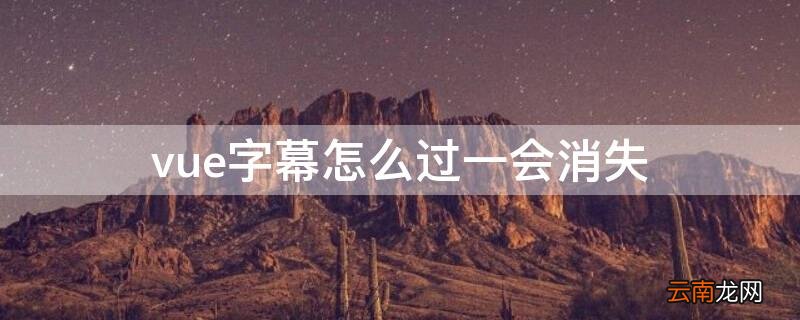 vue添加的字幕怎么没有了 vue字幕怎么过一会消失