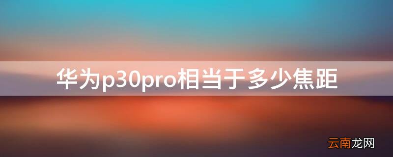 华为p30pro镜头焦距 华为p30pro相当于多少焦距