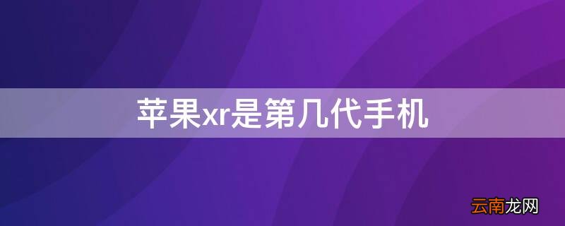 iphone xr是苹果第几代手机 iPhonexr是第几代手机