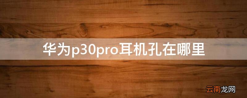 华为p30pro的耳机接口在哪里 华为p30pro耳机孔在哪里
