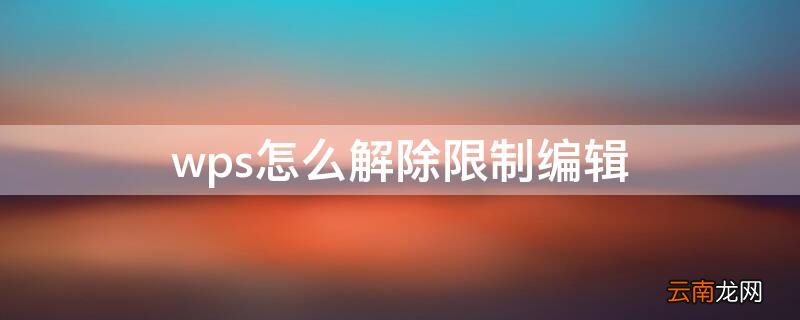 wps怎么解除限制编辑 wps怎样取消限制编辑