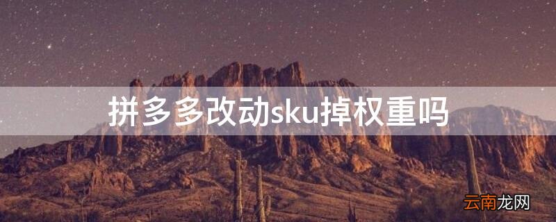 拼多多sku改动影响 拼多多改动sku掉权重吗