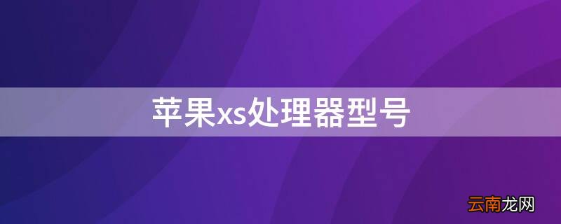 苹果xs参数什么处理器 iPhonexs处理器型号
