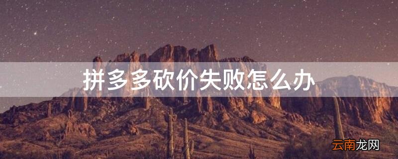 拼多多砍价失败怎么办 拼多多砍价砍不成功怎么办