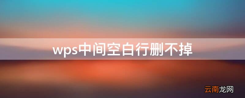 wps表格中间空白行删不掉 wps中间空白行删不掉