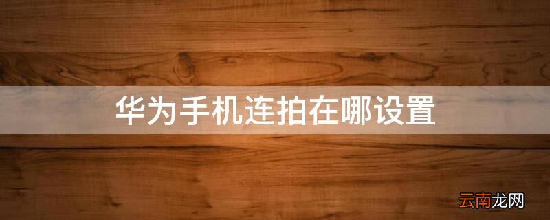 华为手机连拍在哪设置快门 华为手机连拍在哪设置