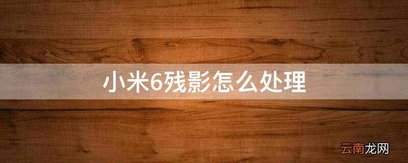 小米6残影怎么处理 小米6屏幕残影解决方法