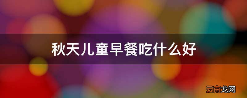秋天儿童早餐吃什么好